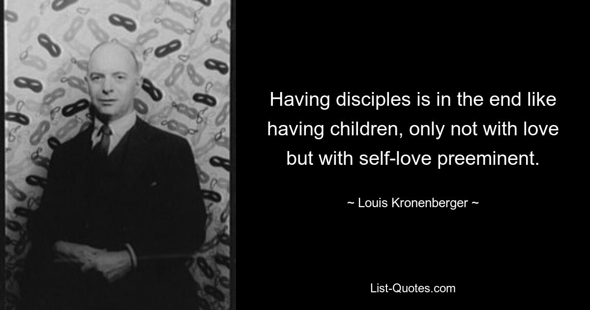 Having disciples is in the end like having children, only not with love but with self-love preeminent. — © Louis Kronenberger