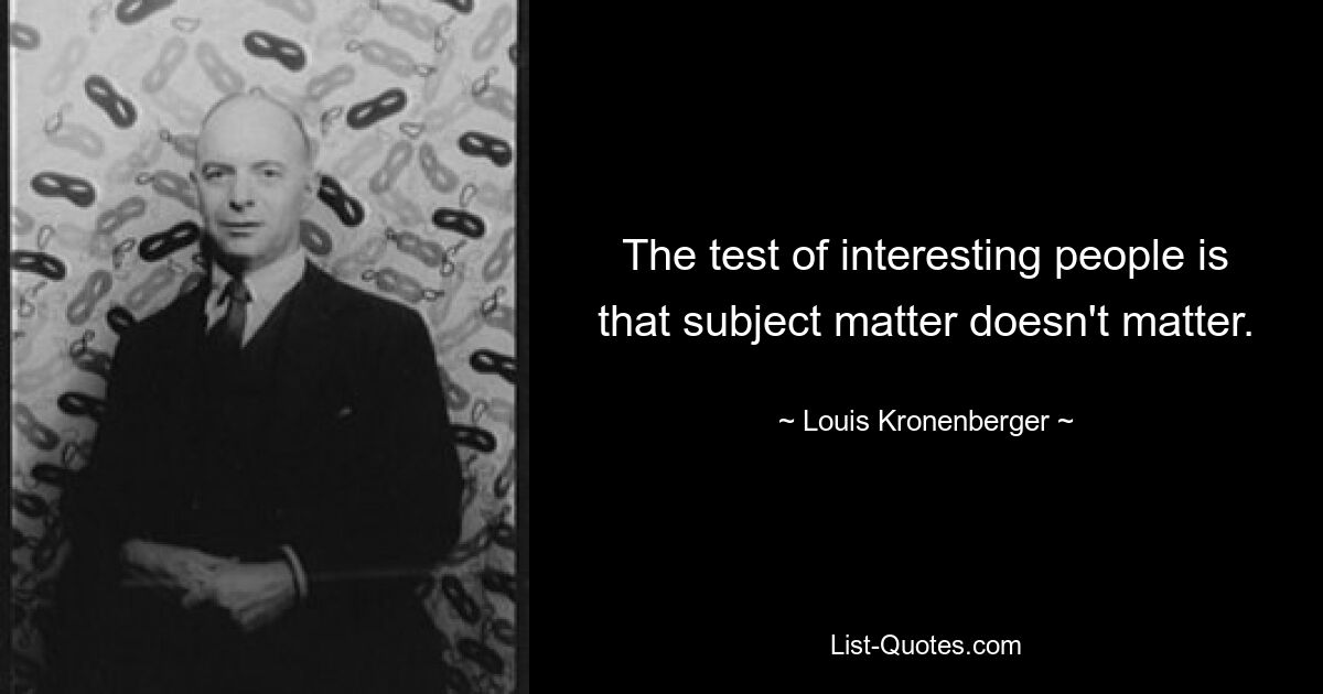 The test of interesting people is that subject matter doesn't matter. — © Louis Kronenberger