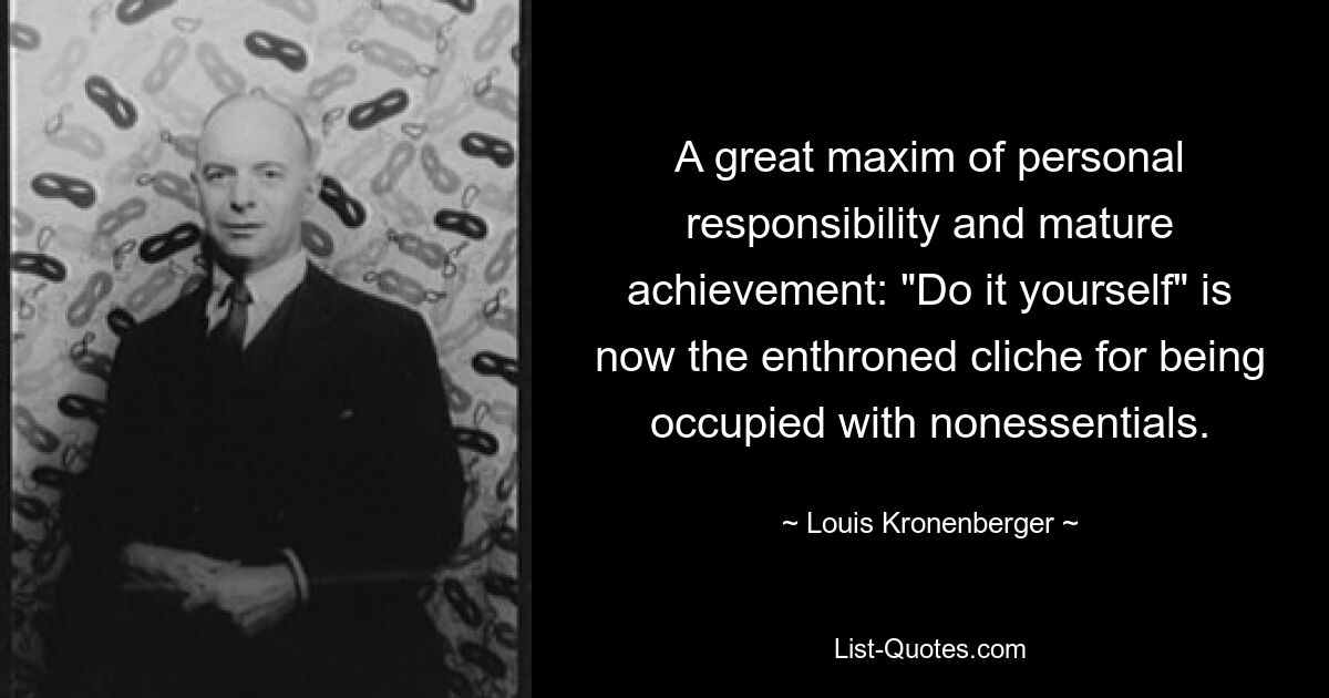 A great maxim of personal responsibility and mature achievement: "Do it yourself" is now the enthroned cliche for being occupied with nonessentials. — © Louis Kronenberger