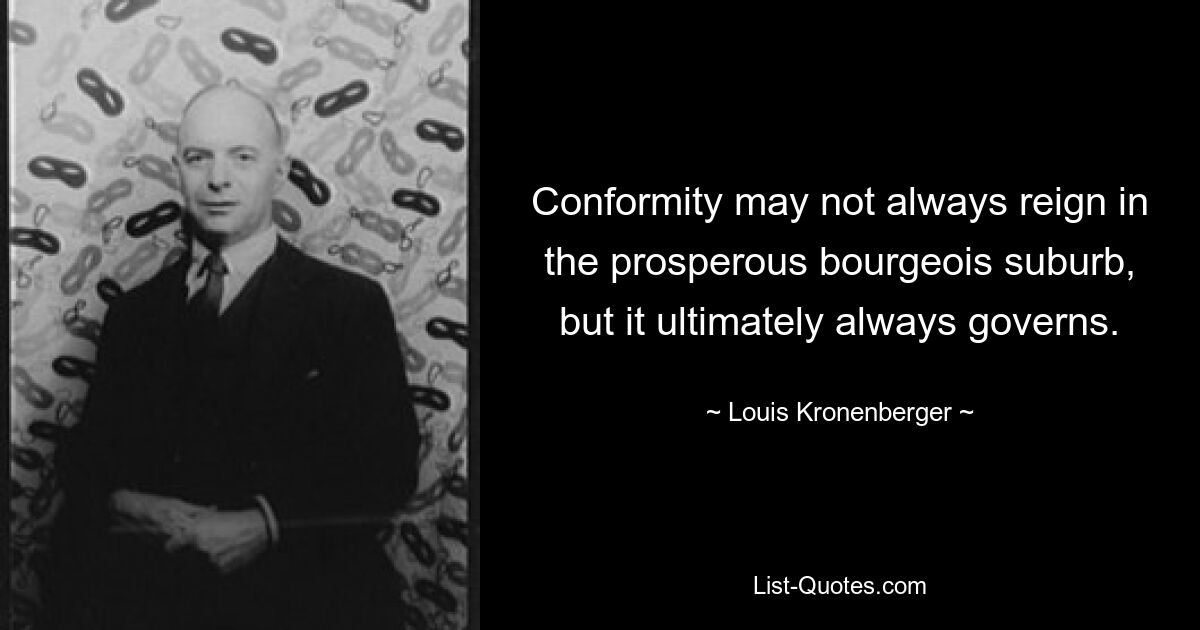 Conformity may not always reign in the prosperous bourgeois suburb, but it ultimately always governs. — © Louis Kronenberger