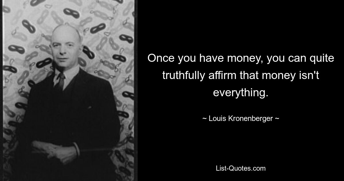 Once you have money, you can quite truthfully affirm that money isn't everything. — © Louis Kronenberger