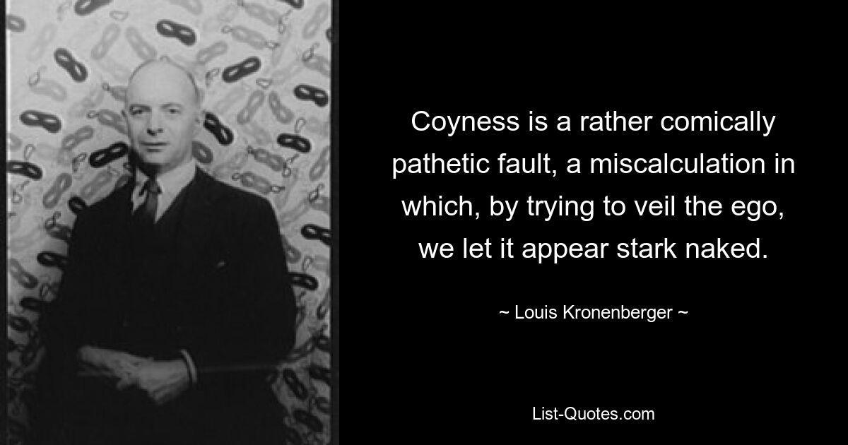 Coyness is a rather comically pathetic fault, a miscalculation in which, by trying to veil the ego, we let it appear stark naked. — © Louis Kronenberger