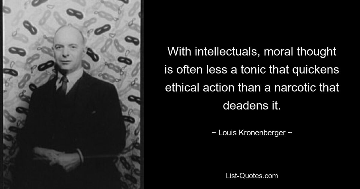 With intellectuals, moral thought is often less a tonic that quickens ethical action than a narcotic that deadens it. — © Louis Kronenberger