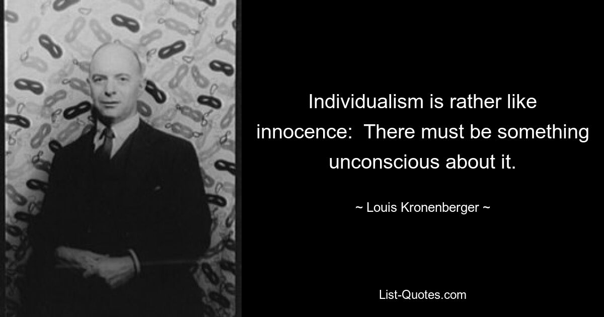 Individualism is rather like innocence:  There must be something unconscious about it. — © Louis Kronenberger