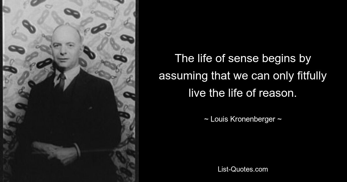 The life of sense begins by assuming that we can only fitfully live the life of reason. — © Louis Kronenberger