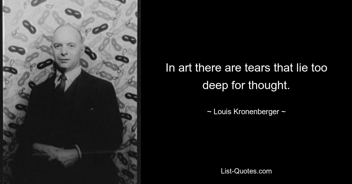 In art there are tears that lie too deep for thought. — © Louis Kronenberger