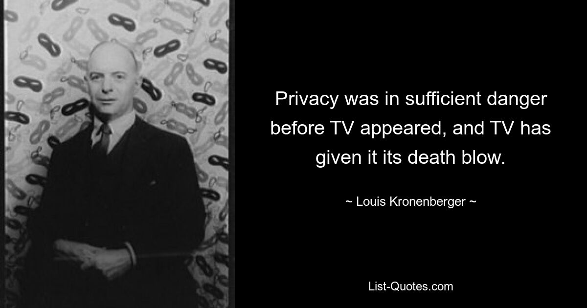 Privacy was in sufficient danger before TV appeared, and TV has given it its death blow. — © Louis Kronenberger