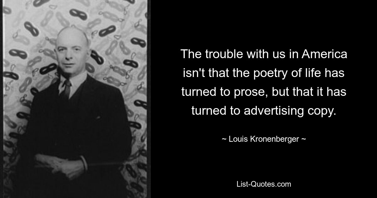 The trouble with us in America isn't that the poetry of life has turned to prose, but that it has turned to advertising copy. — © Louis Kronenberger