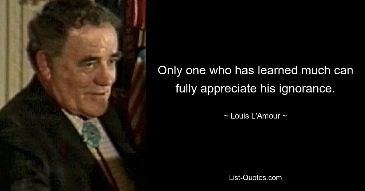 Only one who has learned much can fully appreciate his ignorance. — © Louis L'Amour