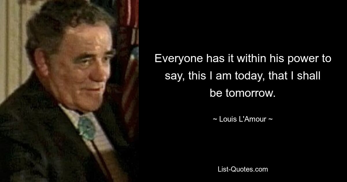 Everyone has it within his power to say, this I am today, that I shall be tomorrow. — © Louis L'Amour