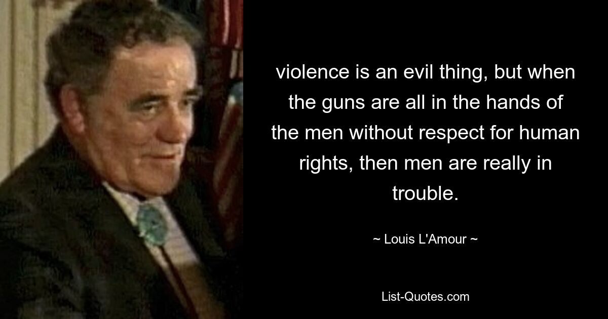 violence is an evil thing, but when the guns are all in the hands of the men without respect for human rights, then men are really in trouble. — © Louis L'Amour