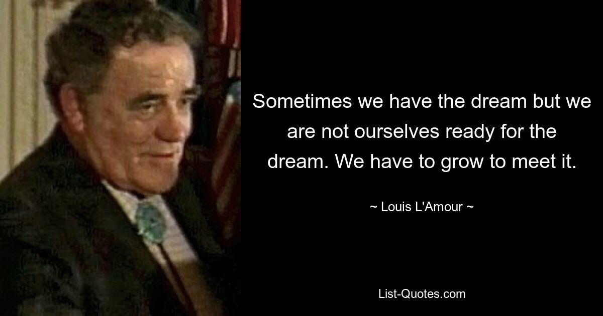 Sometimes we have the dream but we are not ourselves ready for the dream. We have to grow to meet it. — © Louis L'Amour