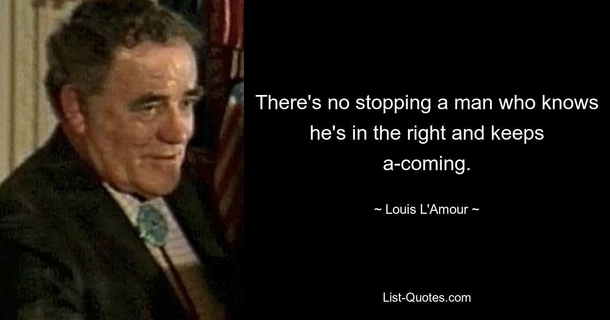 There's no stopping a man who knows he's in the right and keeps a-coming. — © Louis L'Amour