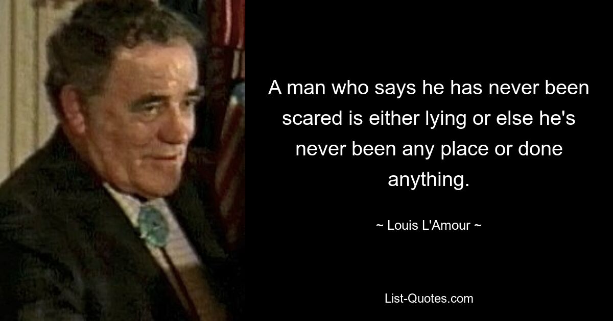 A man who says he has never been scared is either lying or else he's never been any place or done anything. — © Louis L'Amour