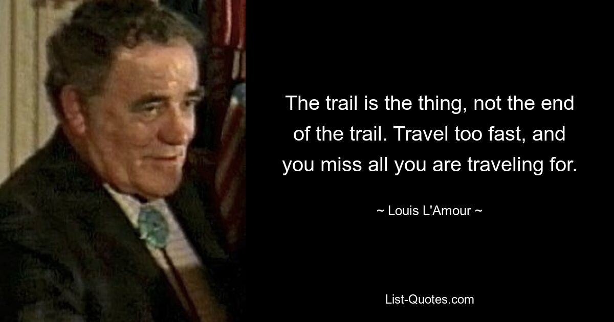 The trail is the thing, not the end of the trail. Travel too fast, and you miss all you are traveling for. — © Louis L'Amour