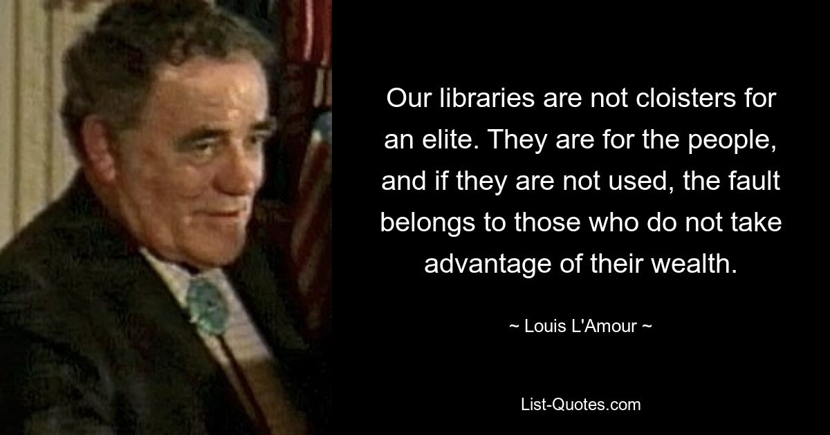 Our libraries are not cloisters for an elite. They are for the people, and if they are not used, the fault belongs to those who do not take advantage of their wealth. — © Louis L'Amour