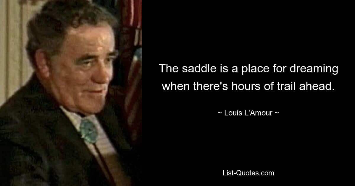 The saddle is a place for dreaming when there's hours of trail ahead. — © Louis L'Amour