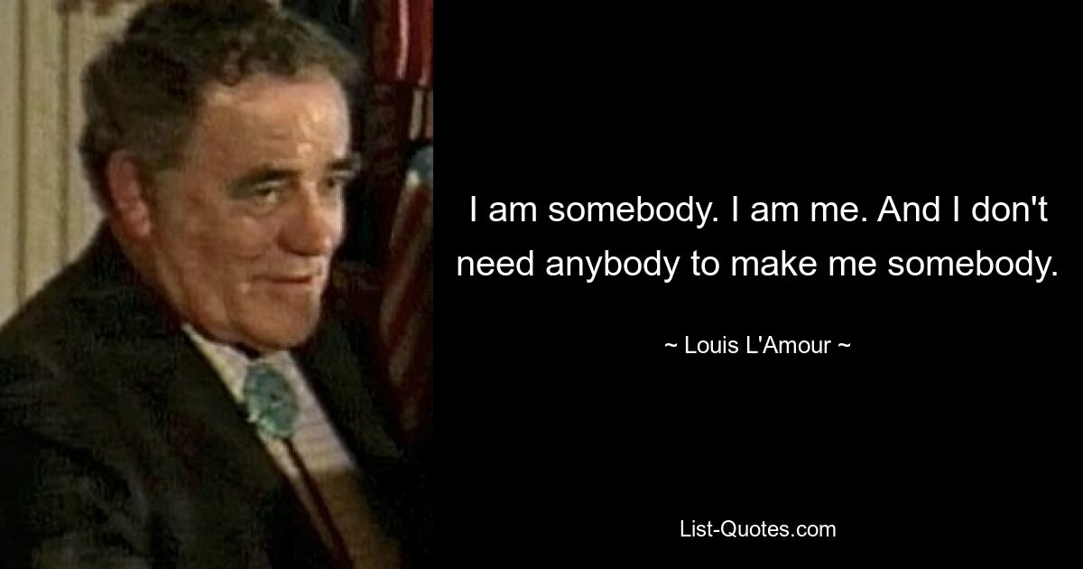 I am somebody. I am me. And I don't need anybody to make me somebody. — © Louis L'Amour