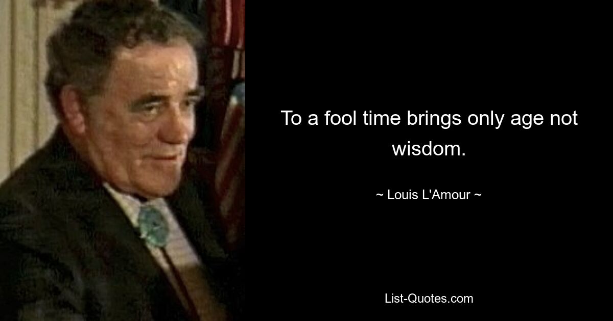 To a fool time brings only age not wisdom. — © Louis L'Amour