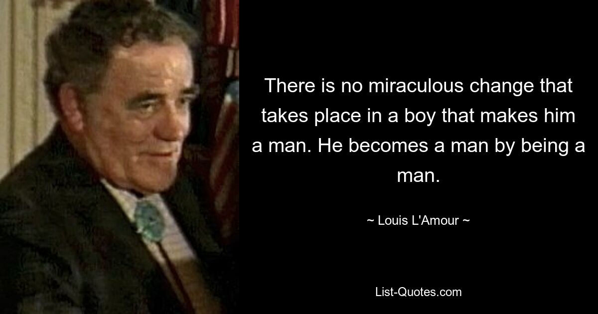 There is no miraculous change that takes place in a boy that makes him a man. He becomes a man by being a man. — © Louis L'Amour