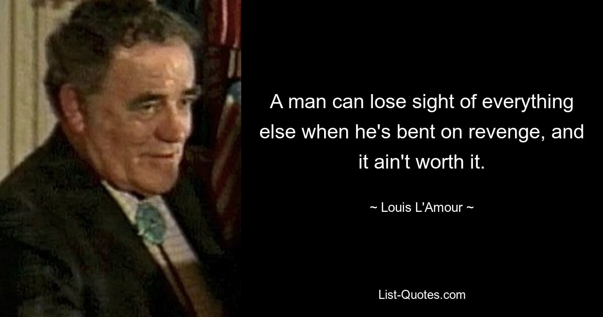 A man can lose sight of everything else when he's bent on revenge, and it ain't worth it. — © Louis L'Amour