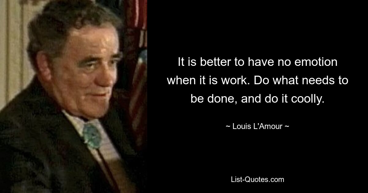 It is better to have no emotion when it is work. Do what needs to be done, and do it coolly. — © Louis L'Amour