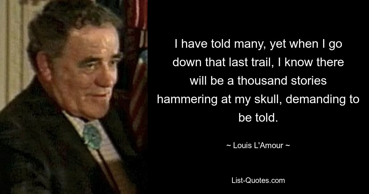 I have told many, yet when I go down that last trail, I know there will be a thousand stories hammering at my skull, demanding to be told. — © Louis L'Amour