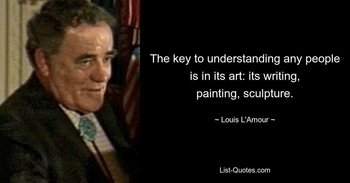 The key to understanding any people is in its art: its writing, painting, sculpture. — © Louis L'Amour