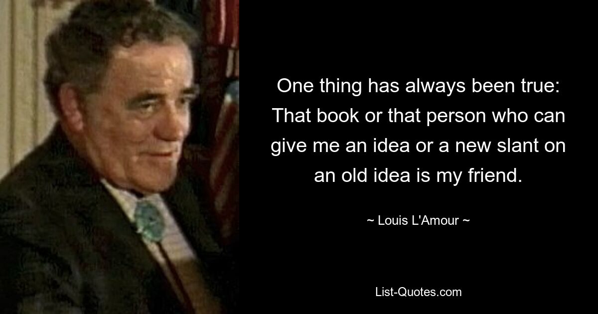 One thing has always been true: That book or that person who can give me an idea or a new slant on an old idea is my friend. — © Louis L'Amour