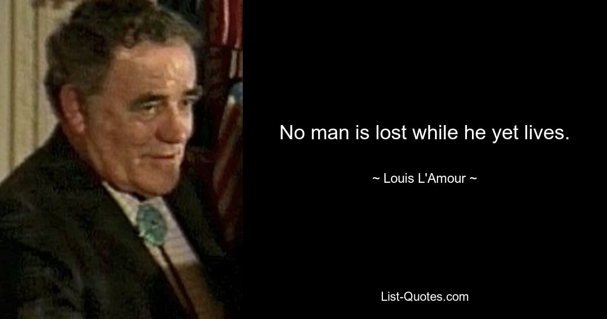 No man is lost while he yet lives. — © Louis L'Amour