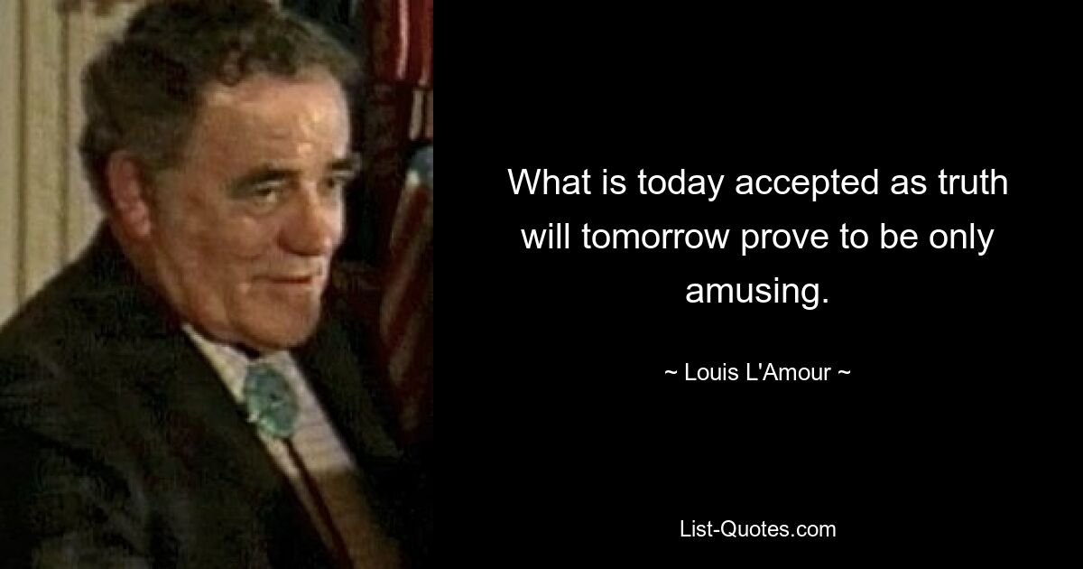 What is today accepted as truth will tomorrow prove to be only amusing. — © Louis L'Amour