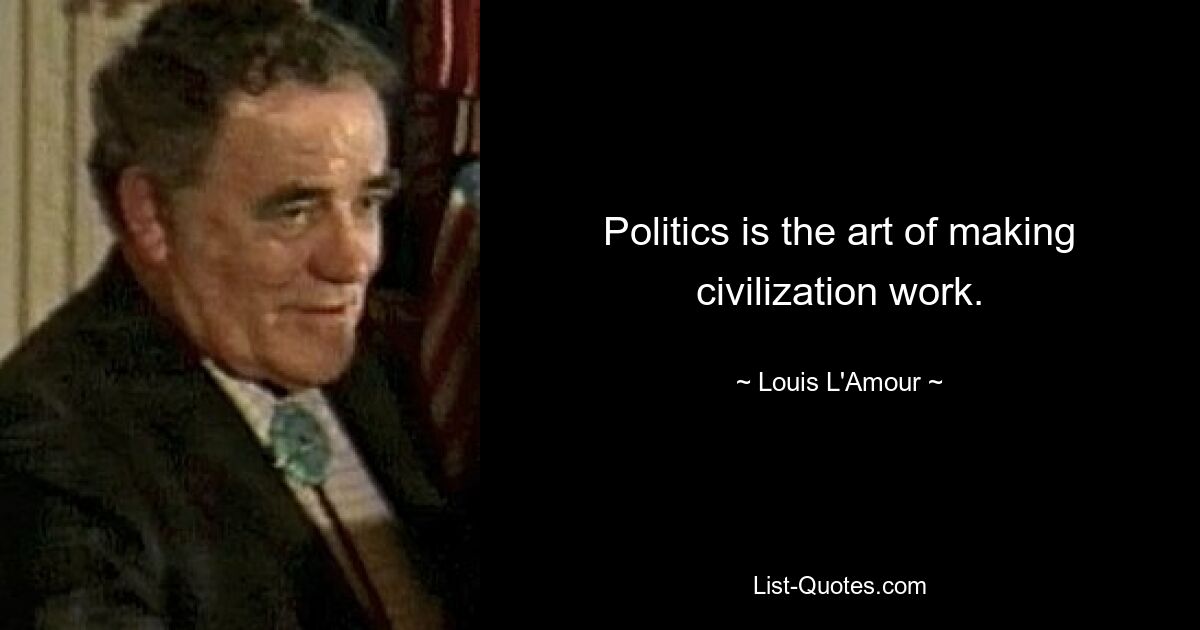 Politics is the art of making civilization work. — © Louis L'Amour