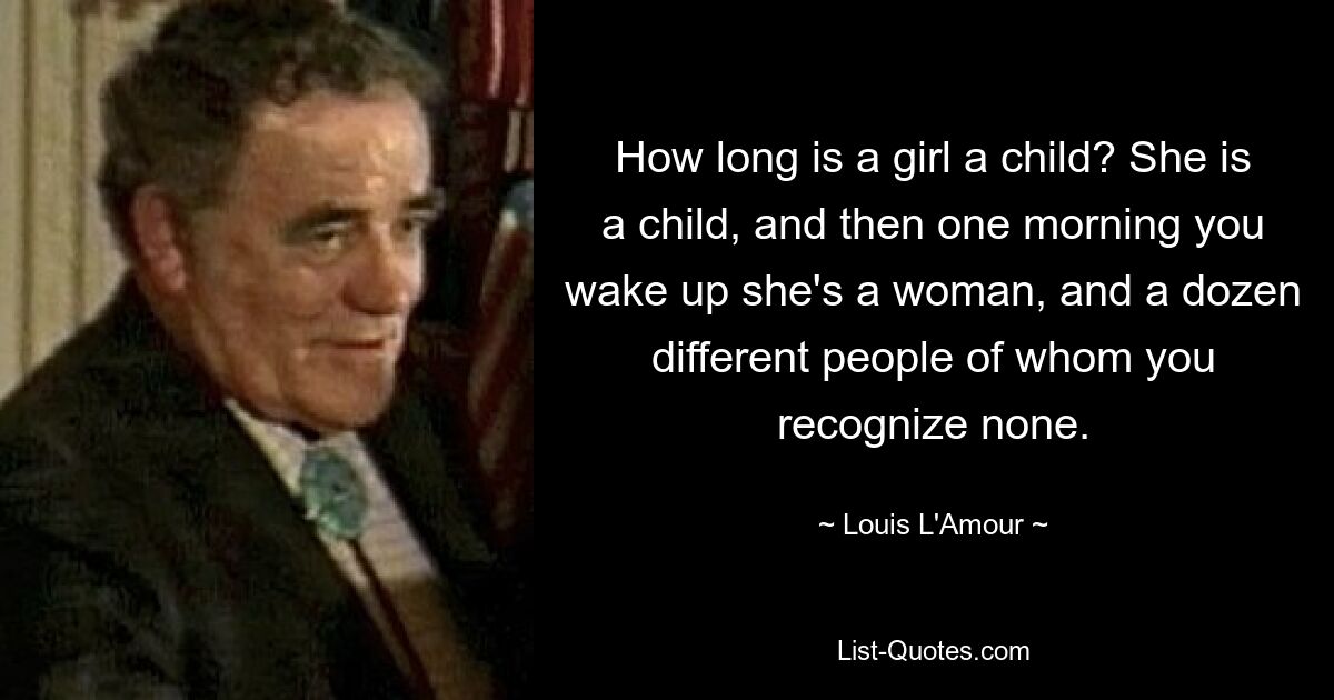 How long is a girl a child? She is a child, and then one morning you wake up she's a woman, and a dozen different people of whom you recognize none. — © Louis L'Amour