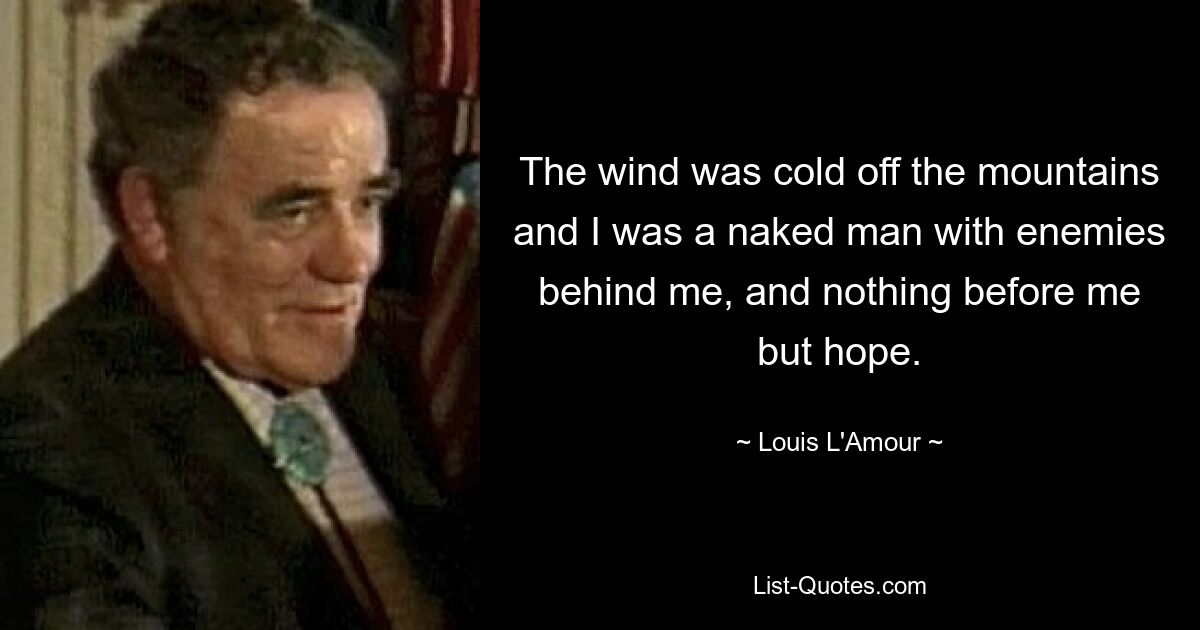 The wind was cold off the mountains and I was a naked man with enemies behind me, and nothing before me but hope. — © Louis L'Amour