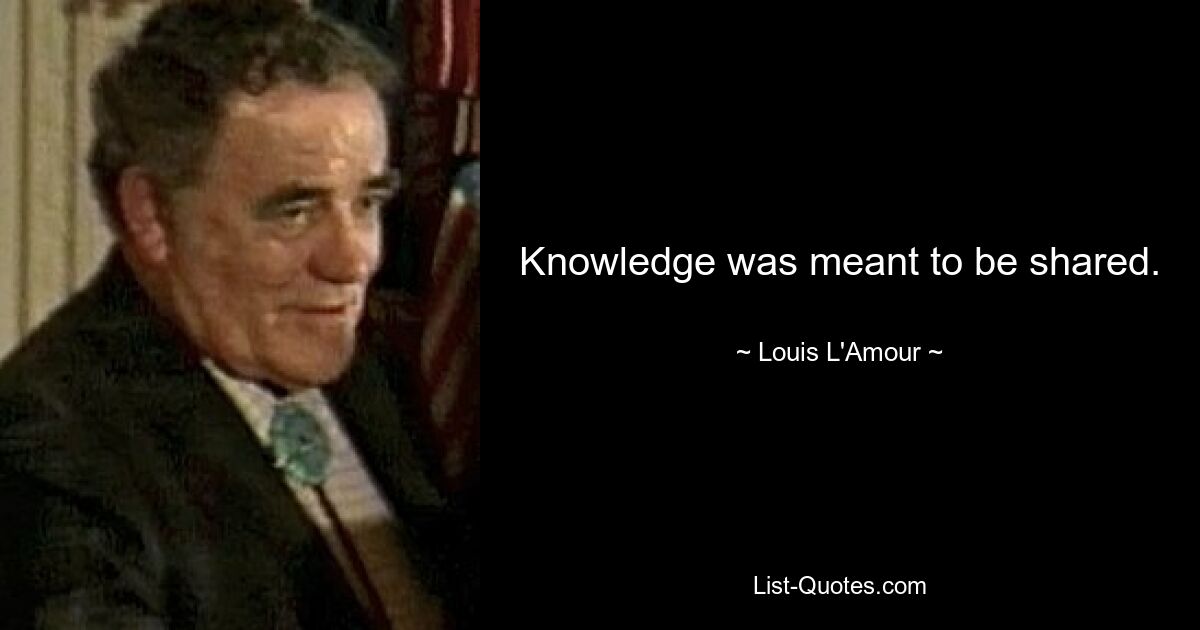 Knowledge was meant to be shared. — © Louis L'Amour