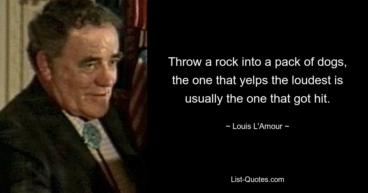 Throw a rock into a pack of dogs, the one that yelps the loudest is usually the one that got hit. — © Louis L'Amour