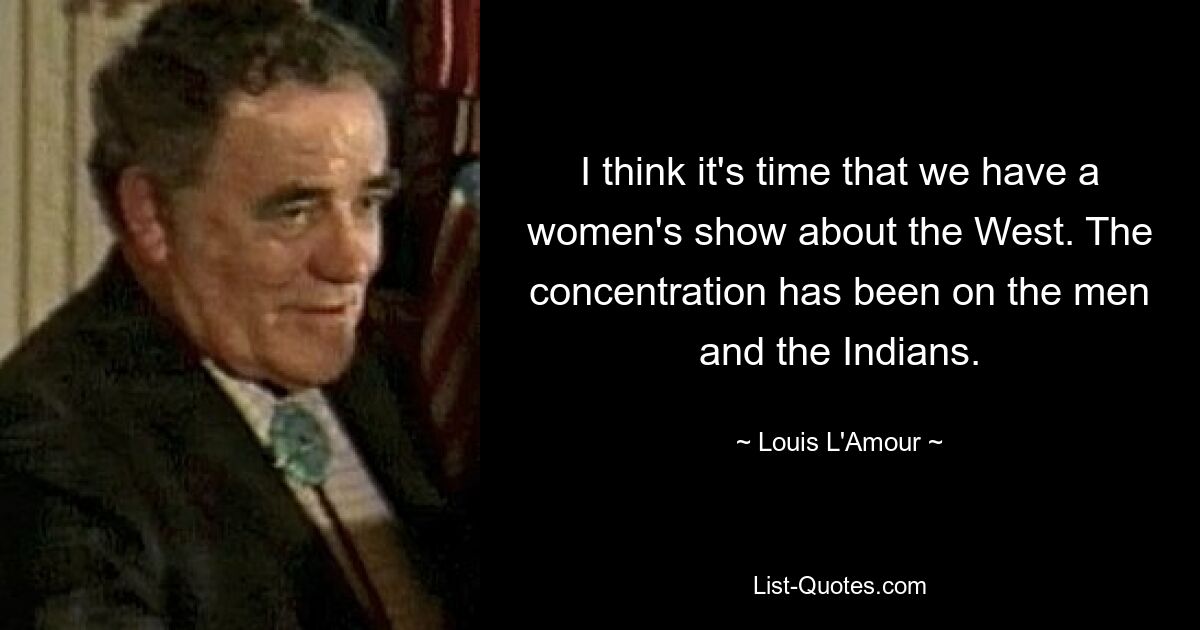 I think it's time that we have a women's show about the West. The concentration has been on the men and the Indians. — © Louis L'Amour