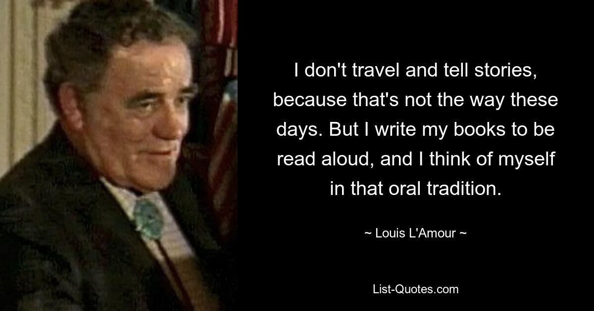 I don't travel and tell stories, because that's not the way these days. But I write my books to be read aloud, and I think of myself in that oral tradition. — © Louis L'Amour