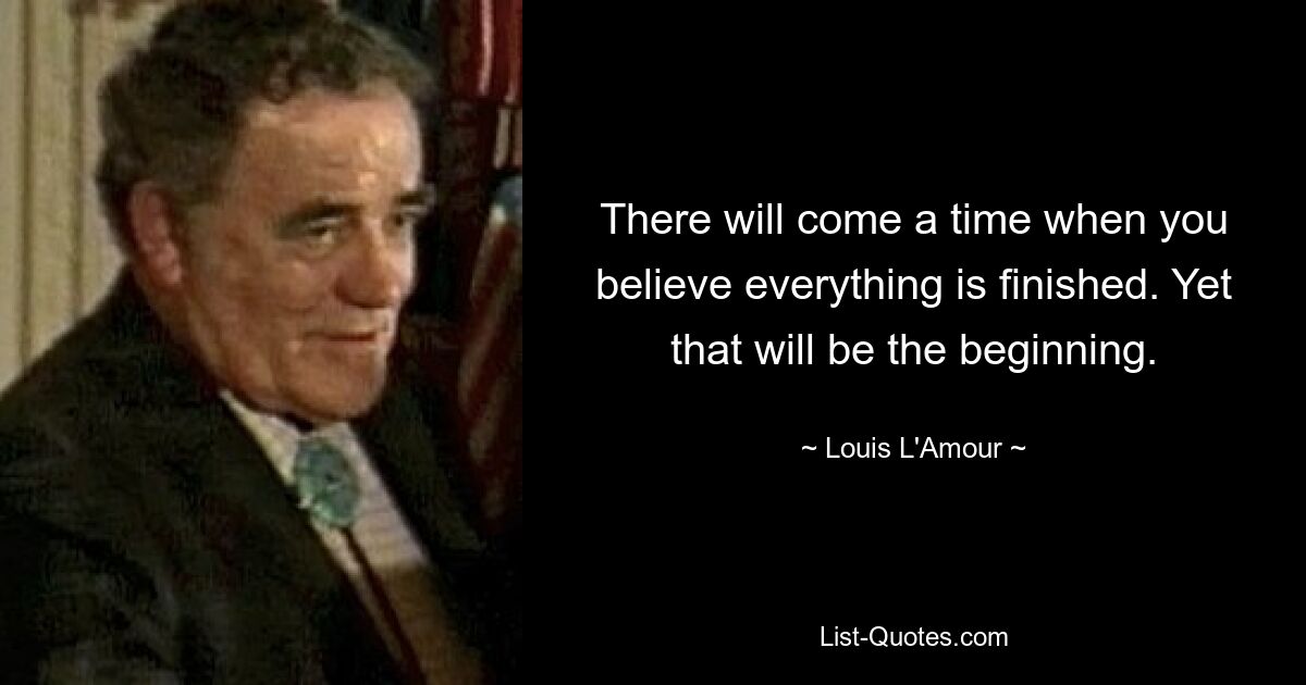 There will come a time when you believe everything is finished. Yet that will be the beginning. — © Louis L'Amour