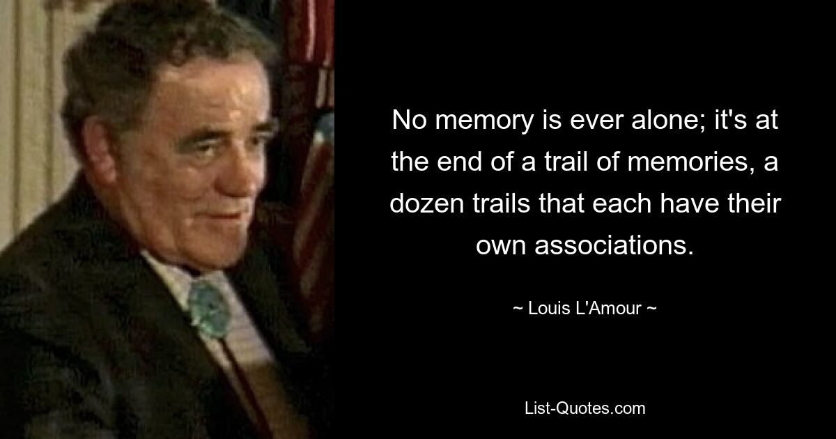 No memory is ever alone; it's at the end of a trail of memories, a dozen trails that each have their own associations. — © Louis L'Amour