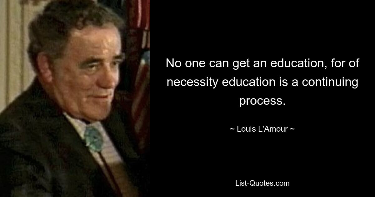 No one can get an education, for of necessity education is a continuing process. — © Louis L'Amour