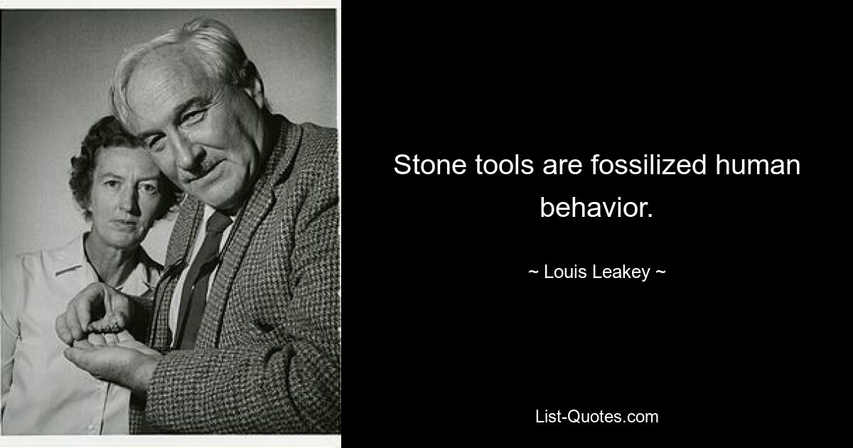 Stone tools are fossilized human behavior. — © Louis Leakey