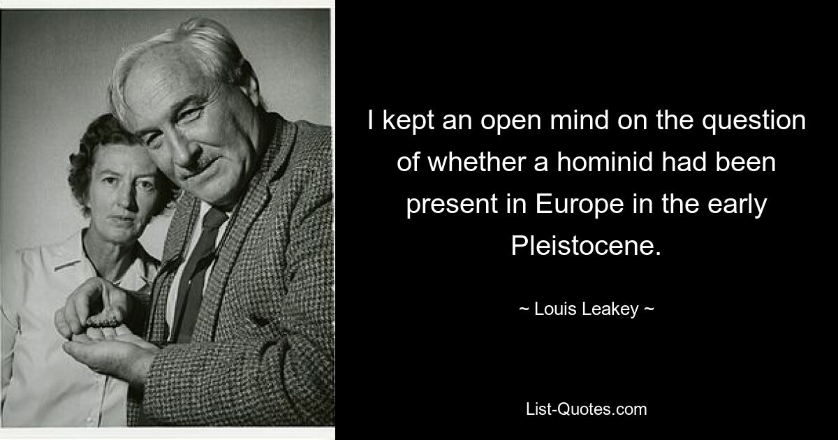 I kept an open mind on the question of whether a hominid had been present in Europe in the early Pleistocene. — © Louis Leakey