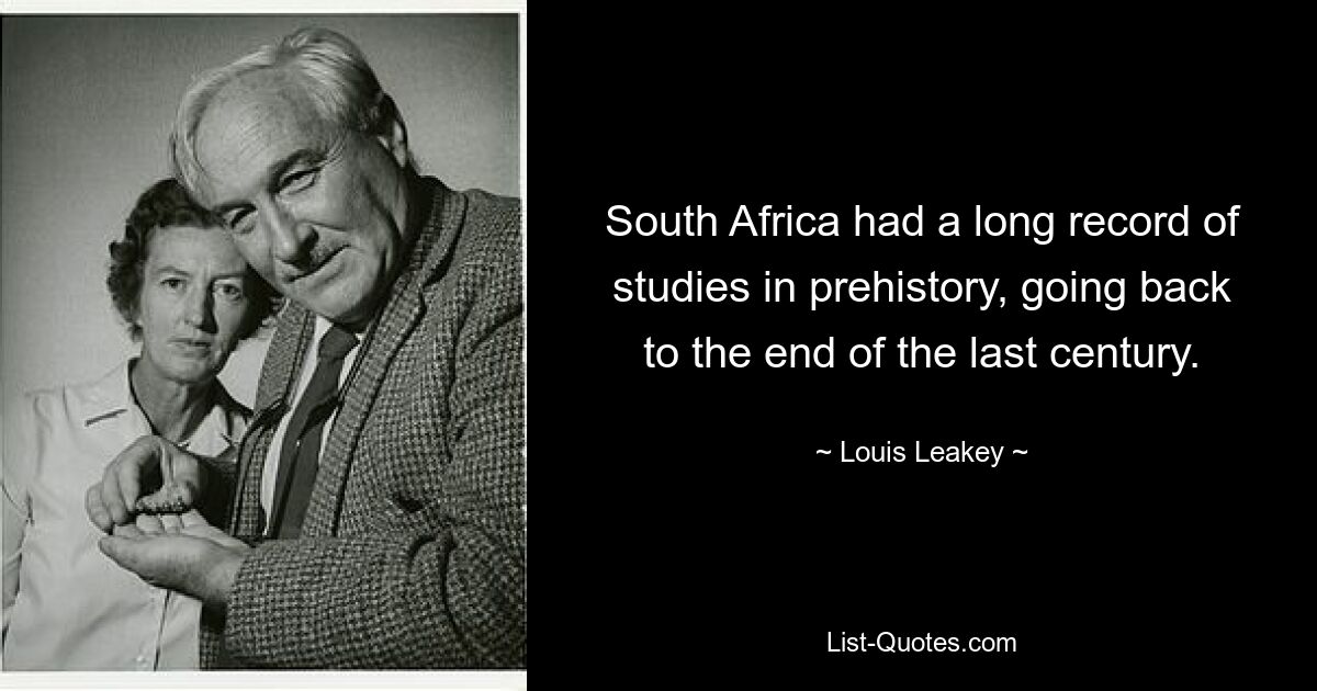 South Africa had a long record of studies in prehistory, going back to the end of the last century. — © Louis Leakey