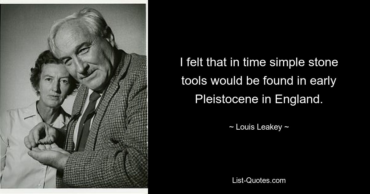 I felt that in time simple stone tools would be found in early Pleistocene in England. — © Louis Leakey