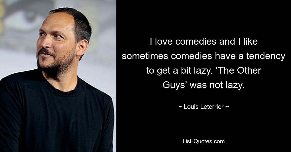 I love comedies and I like sometimes comedies have a tendency to get a bit lazy. ‘The Other Guys’ was not lazy. — © Louis Leterrier