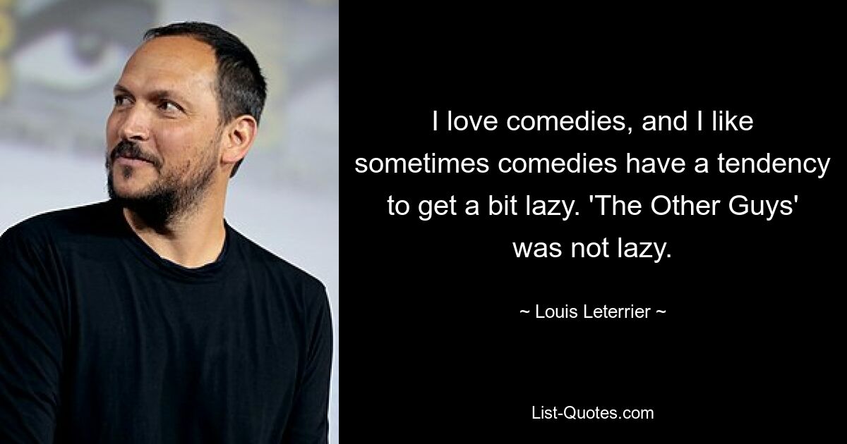 I love comedies, and I like sometimes comedies have a tendency to get a bit lazy. 'The Other Guys' was not lazy. — © Louis Leterrier