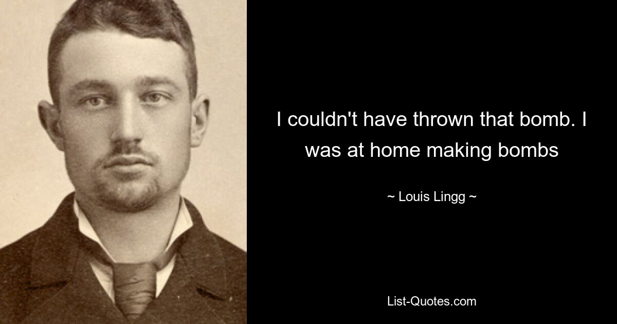 I couldn't have thrown that bomb. I was at home making bombs — © Louis Lingg