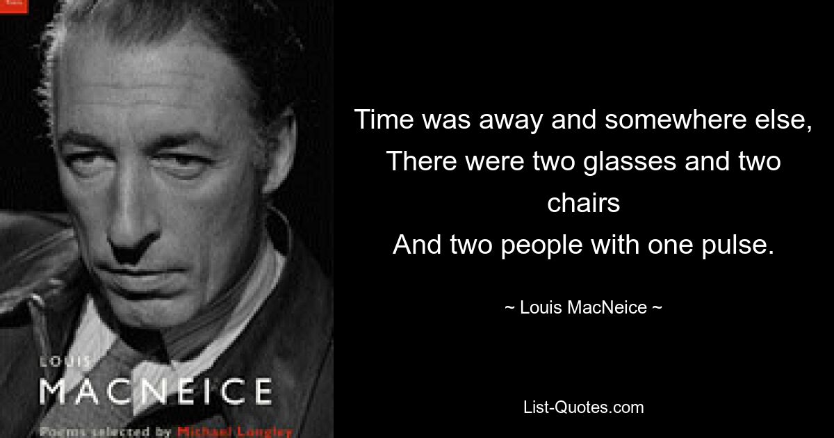 Time was away and somewhere else,
There were two glasses and two chairs
And two people with one pulse. — © Louis MacNeice