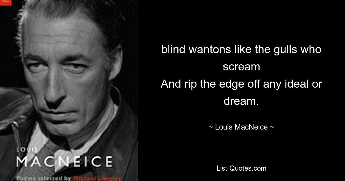 blind wantons like the gulls who scream
And rip the edge off any ideal or dream. — © Louis MacNeice